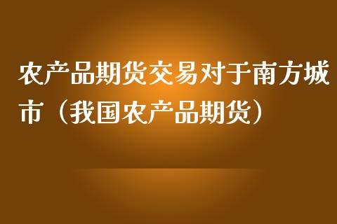 农产品期货交易对于南方城市（我国农产品期货）_https://www.qmgjg.com_港股恒生指数_第1张