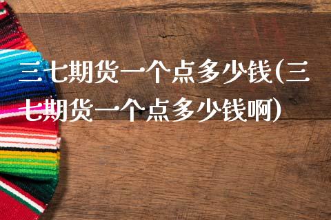 三七期货一个点多少钱(三七期货一个点多少钱啊)_https://www.qmgjg.com_港股恒生指数_第1张