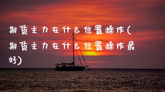 期货主力在什么位置操作(期货主力在什么位置操作最好)_https://www.qmgjg.com_港股恒生指数_第1张