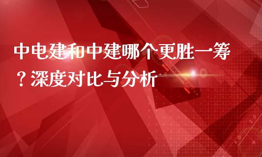 中电建和中建哪个更胜一筹？深度对比与分析_https://www.qmgjg.com_恒生指数是什么_第1张