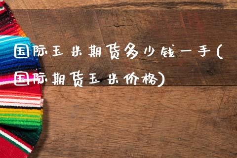 国际玉米期货多少钱一手(国际期货玉米价格)_https://www.qmgjg.com_香港恒生指数_第1张