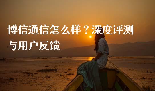 博信通信怎么样？深度评测与用户反馈_https://www.qmgjg.com_恒生指数是什么_第1张