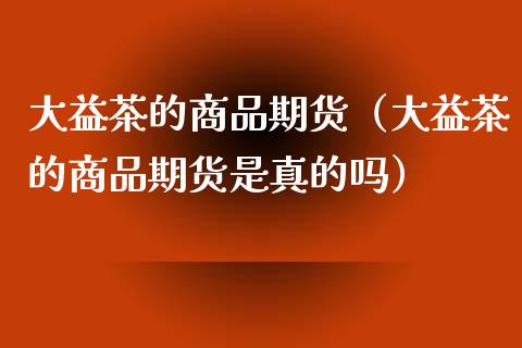 大益茶的商品期货(大益茶的商品期货是真的吗)_恒生指数是什么_第1张_香港恒生指数_恒生指数期货_港股恒生指数_恒生指数是什么 大益茶的商品期货(大益茶的商品期货是真的吗)_https://www.qmgjg.com_恒生指数是什么_第1张