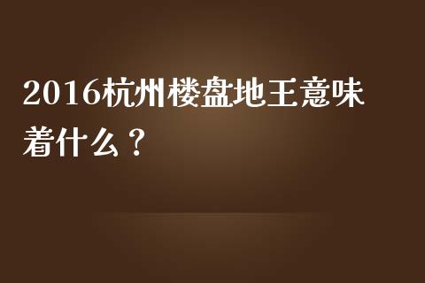 2016杭州楼盘地王意味着什么？_https://www.qmgjg.com_港股恒生指数_第1张