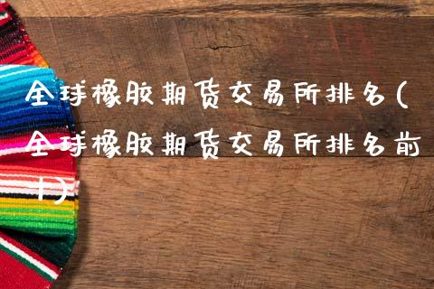 全球橡胶期货交易所排名(全球橡胶期货交易所排名前十)_https://www.qmgjg.com_港股恒生指数_第1张