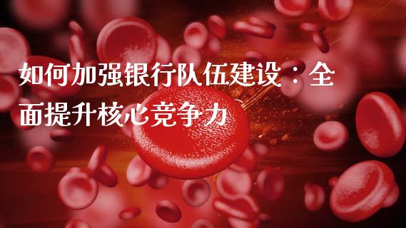 如何加强银行队伍建设：全面提升核心竞争力_https://www.qmgjg.com_港股恒生指数_第1张
