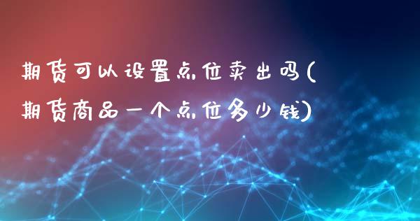 期货可以设置点位卖出吗(期货商品一个点位多少钱)_https://www.qmgjg.com_港股恒生指数_第1张