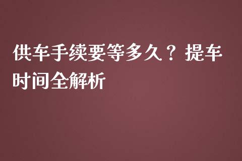 供车手续要等多久？ 提车时间全解析_https://www.qmgjg.com_港股恒生指数_第1张