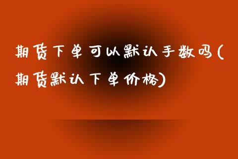 期货下单可以默认手数吗(期货默认下单价格)_https://www.qmgjg.com_恒生指数期货_第1张