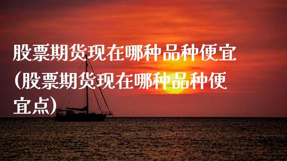 股票期货现在哪种品种便宜(股票期货现在哪种品种便宜点)_https://www.qmgjg.com_港股恒生指数_第1张