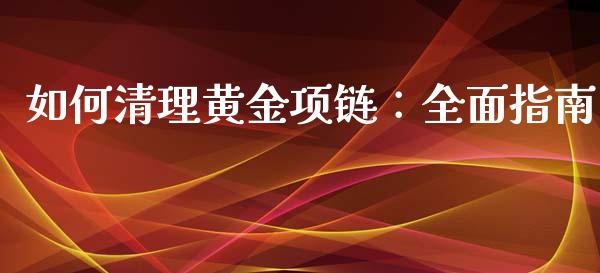 如何清理黄金项链：全面指南_https://www.qmgjg.com_恒生指数期货_第1张