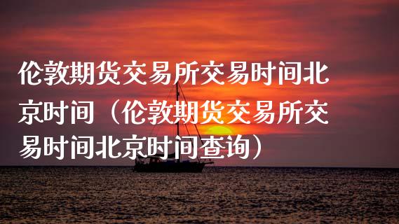伦敦期货交易所交易时间北京时间(伦敦期货交易所交易时间北京时间查询)_港股恒生指数_第1张_香港恒生指数_恒生指数期货_港股恒生指数_恒生指数是什么 伦敦期货交易所交易时间北京时间(伦敦期货交易所交易时间北京时间查询)_https://www.qmgjg.com_港股恒生指数_第1张