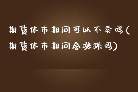 期货休市期间可以不卖吗(期货休市期间会涨跌吗)_https://www.qmgjg.com_港股恒生指数_第1张