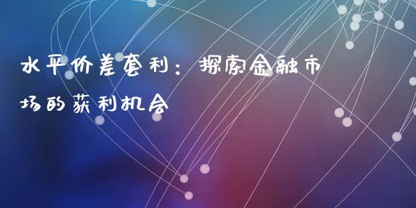 水平价差套利：探索金融市场的获利机会_https://www.qmgjg.com_港股恒生指数_第1张