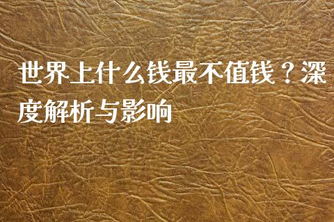 世界上什么钱最不值钱？深度解析与影响_https://www.qmgjg.com_恒生指数是什么_第1张