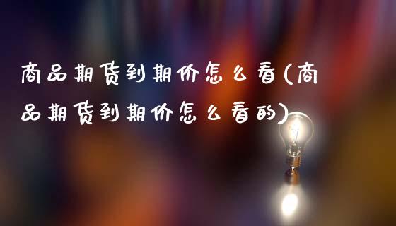 商品期货到期价怎么看(商品期货到期价怎么看的)_https://www.qmgjg.com_港股恒生指数_第1张