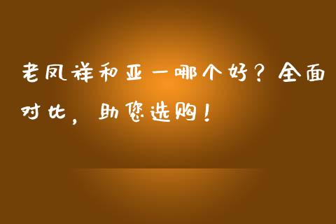 老凤祥和亚一哪个好？全面对比，助您选购！_https://www.qmgjg.com_恒生指数是什么_第1张