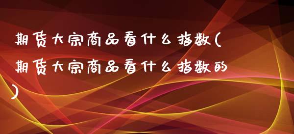 期货大宗商品看什么指数(期货大宗商品看什么指数的)_https://www.qmgjg.com_恒生指数是什么_第1张