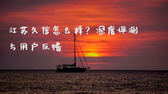 江苏久信怎么样？深度评测与用户反馈_https://www.qmgjg.com_港股恒生指数_第1张