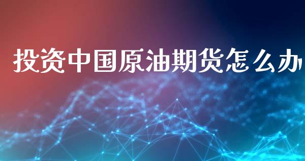 投资中国原油期货怎么办_https://www.qmgjg.com_港股恒生指数_第1张