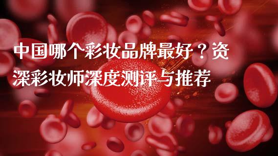 中国哪个彩妆品牌最好？资深彩妆师深度测评与推荐_https://www.qmgjg.com_港股恒生指数_第1张