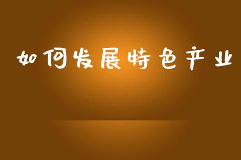 如何发展特色产业_https://www.qmgjg.com_恒生指数期货_第1张
