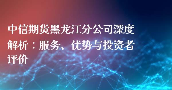 中信期货黑龙江分公司深度解析：服务、优势与投资者评价_https://www.qmgjg.com_港股恒生指数_第1张