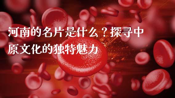 河南的名片是什么？探寻中原文化的独特魅力_https://www.qmgjg.com_港股恒生指数_第1张