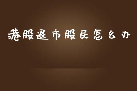 港股退市股民怎么办_https://www.qmgjg.com_港股恒生指数_第1张