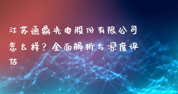 江苏通鼎光电股份有限公司怎么样？全面解析与深度评估_https://www.qmgjg.com_香港恒生指数_第1张
