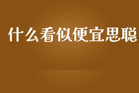 什么看似便宜思聪_https://www.qmgjg.com_恒生指数是什么_第1张