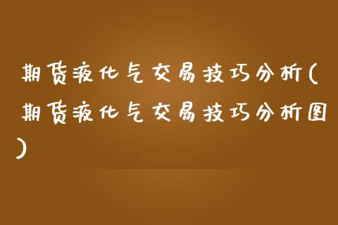 期货液化气交易技巧分析(期货液化气交易技巧分析图)_https://www.qmgjg.com_恒生指数是什么_第1张