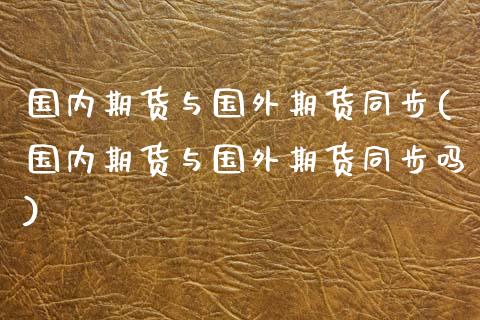 国内期货与国外期货同步(国内期货与国外期货同步吗)_https://www.qmgjg.com_港股恒生指数_第1张