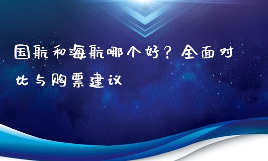 国航和海航哪个好？全面对比与购票建议_https://www.qmgjg.com_港股恒生指数_第1张