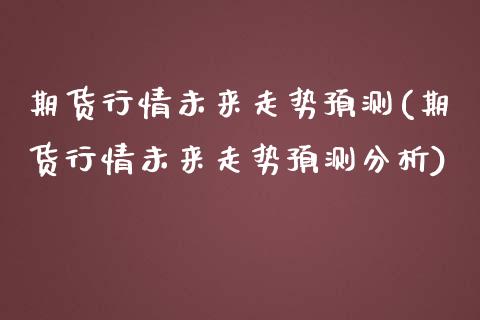 期货行情未来走势预测(期货行情未来走势预测分析)_https://www.qmgjg.com_恒生指数期货_第1张