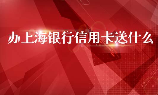 办上海银行信用卡送什么_https://www.qmgjg.com_恒生指数期货_第1张