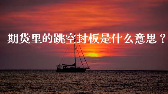 期货里的跳空封板是什么意思？_https://www.qmgjg.com_香港恒生指数_第1张