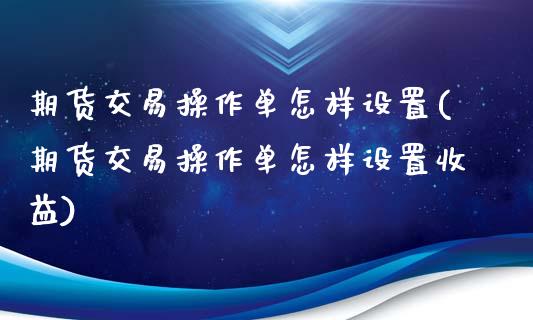 期货交易操作单怎样设置(期货交易操作单怎样设置收益)_https://www.qmgjg.com_香港恒生指数_第1张