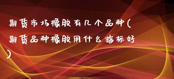 期货市场橡胶有几个品种(期货品种橡胶用什么指标好)_https://www.qmgjg.com_恒生指数期货_第1张