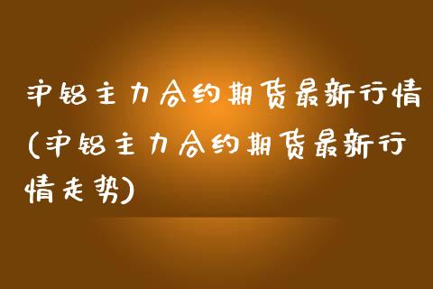 沪铝主力合约期货最新行情(沪铝主力合约期货最新行情走势)_https://www.qmgjg.com_香港恒生指数_第1张