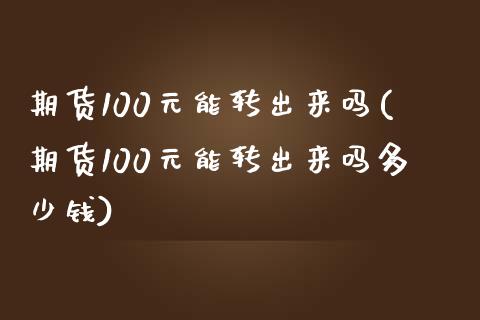 期货100元能转出来吗(期货100元能转出来吗多少钱)_https://www.qmgjg.com_恒生指数期货_第1张