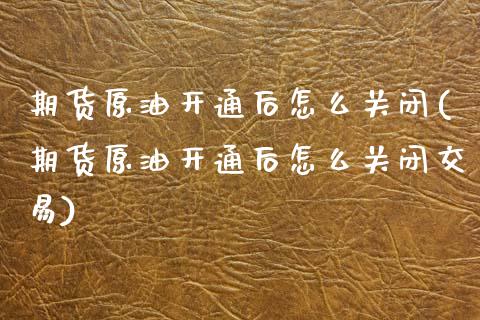 期货原油开通后怎么关闭(期货原油开通后怎么关闭交易)_https://www.qmgjg.com_港股恒生指数_第1张