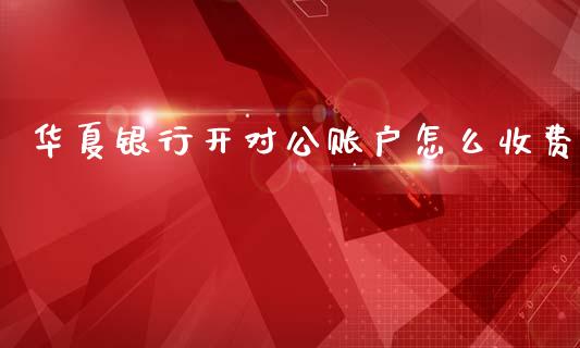 华夏银行开对公账户怎么收费_https://www.qmgjg.com_恒生指数期货_第1张