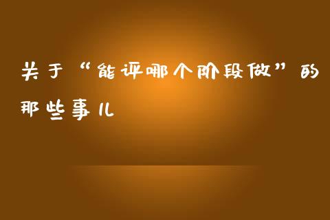 关于“能评哪个阶段做”的那些事儿_https://www.qmgjg.com_港股恒生指数_第1张