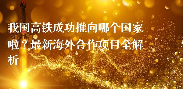 我国高铁成功推向哪个国家啦？最新海外合作项目全解析_https://www.qmgjg.com_恒生指数期货_第1张