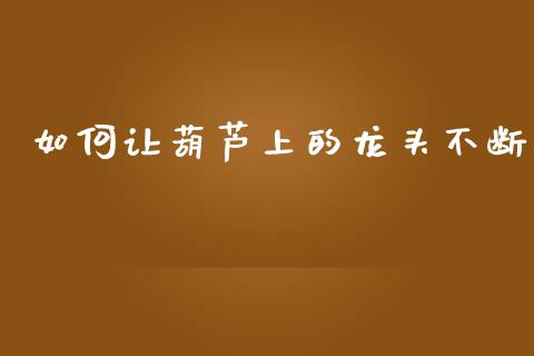 如何让葫芦上的龙头不断_https://www.qmgjg.com_恒生指数是什么_第1张