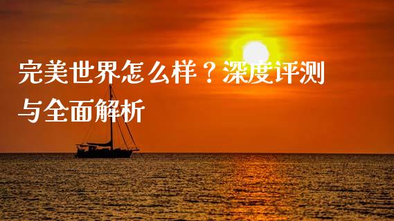 完美世界怎么样？深度评测与全面解析_https://www.qmgjg.com_恒生指数期货_第1张