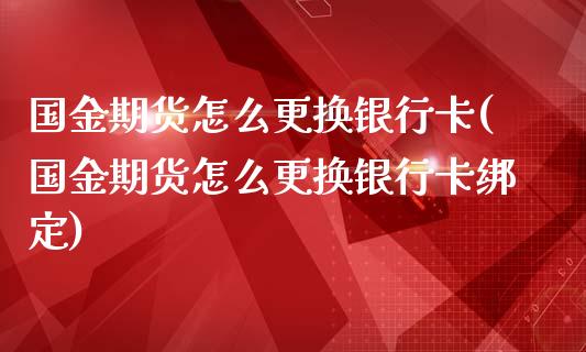 国金期货怎么更换银行卡(国金期货怎么更换银行卡绑定)_https://www.qmgjg.com_恒生指数是什么_第1张