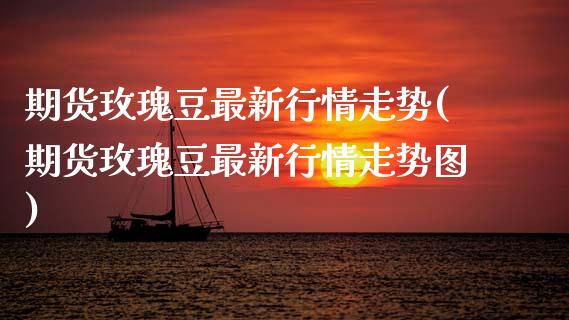 期货玫瑰豆最新行情走势(期货玫瑰豆最新行情走势图)_https://www.qmgjg.com_恒生指数期货_第1张