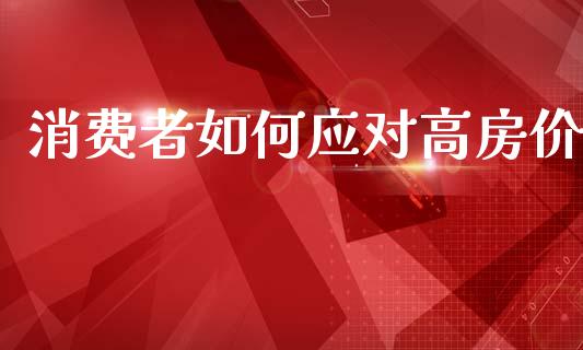 消费者如何应对高房价_香港恒生指数_第1张_香港恒生指数_恒生指数期货_港股恒生指数_恒生指数是什么 消费者如何应对高房价_https://www.qmgjg.com_香港恒生指数_第1张
